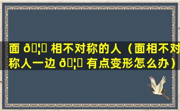 面 🦟 相不对称的人（面相不对称人一边 🦅 有点变形怎么办）